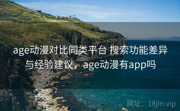 age动漫对比同类平台 搜索功能差异与经验建议,age动漫有app吗 age动漫对比同类平台 搜索功能差异与经验建议,age动漫有app吗