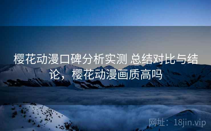 樱花动漫口碑分析实测 总结对比与结论,樱花动漫画质高吗 樱花动漫口碑分析实测 总结对比与结论,樱花动漫画质高吗