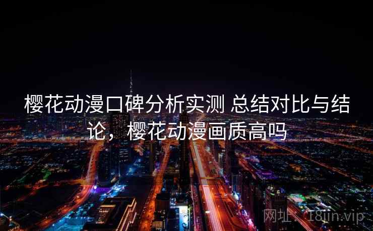 樱花动漫口碑分析实测 总结对比与结论,樱花动漫画质高吗 樱花动漫口碑分析实测 总结对比与结论,樱花动漫画质高吗
