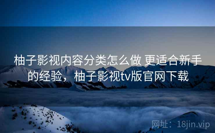 柚子影视内容分类怎么做 更适合新手的经验，柚子影视tv版官网下载