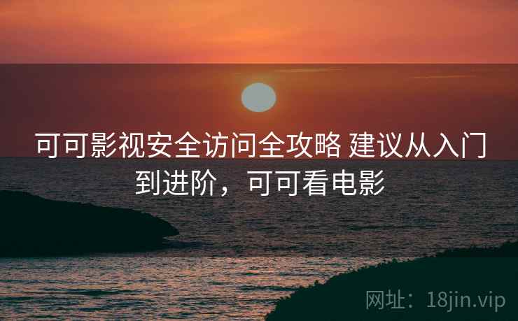可可影视安全访问全攻略 建议从入门到进阶,可可看电影 可可影视安全访问全攻略 建议从入门到进阶,可可看电影