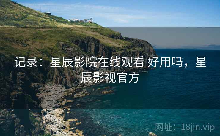 记录:星辰影院在线观看 好用吗,星辰影视官方 记录:星辰影院在线观看 好用吗,星辰影视官方