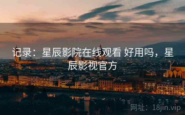 记录:星辰影院在线观看 好用吗,星辰影视官方 记录:星辰影院在线观看 好用吗,星辰影视官方