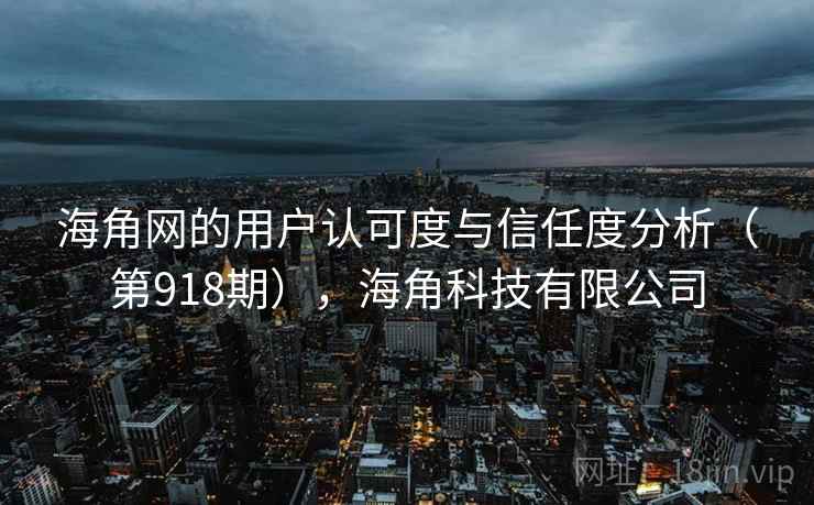 海角网的用户认可度与信任度分析(第918期),海角科技有限公司 海角网的用户认可度与信任度分析(第918期),海角科技有限公司