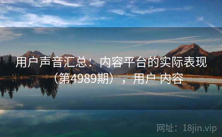 用户声音汇总：内容平台的实际表现（第4989期），用户 内容
