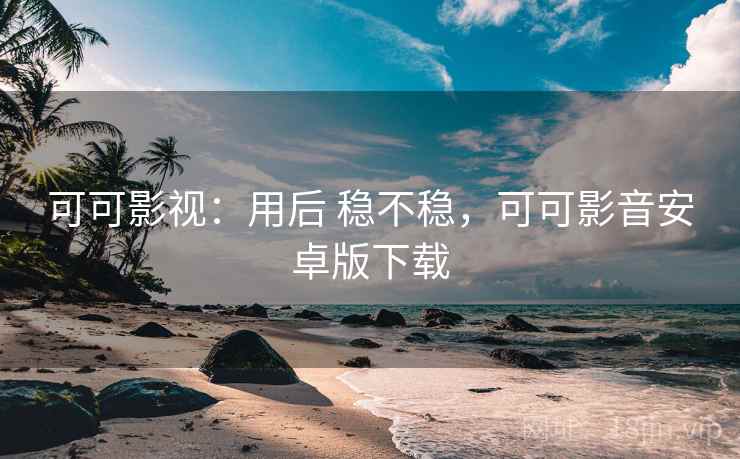 可可影视:用后 稳不稳,可可影音安卓版下载 可可影视:用后 稳不稳,可可影音安卓版下载