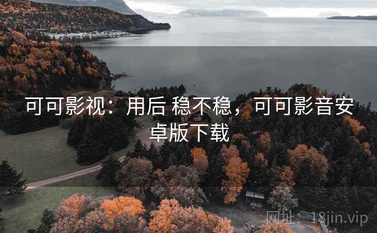 可可影视:用后 稳不稳,可可影音安卓版下载 可可影视:用后 稳不稳,可可影音安卓版下载