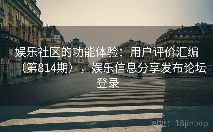 娱乐社区的功能体验:用户评价汇编(第814期),娱乐信息分享发布论坛 登录 娱乐社区的功能体验:用户评价汇编(第814期),娱乐信息分享发布论坛 登录