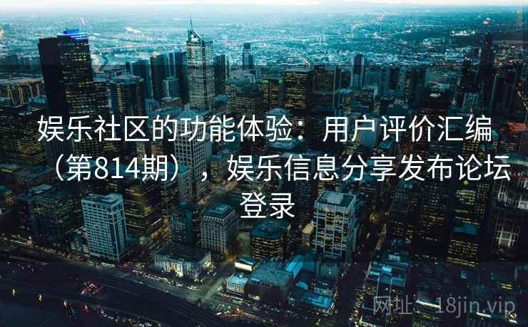 娱乐社区的功能体验:用户评价汇编(第814期),娱乐信息分享发布论坛 登录 娱乐社区的功能体验:用户评价汇编(第814期),娱乐信息分享发布论坛 登录