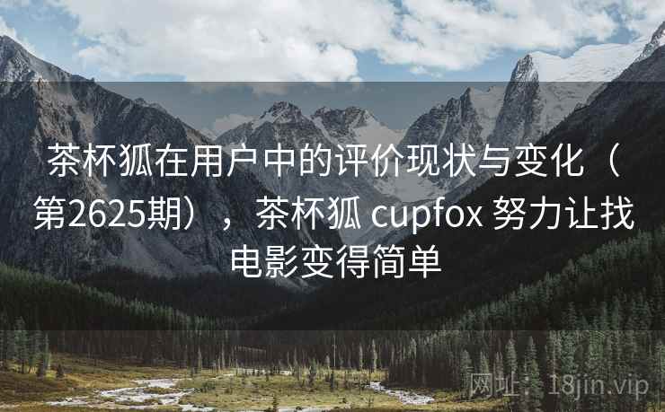 茶杯狐在用户中的评价现状与变化（第2625期），茶杯狐 cupfox 努力让找电影变得简单