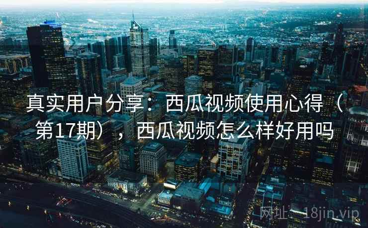 真实用户分享：西瓜视频使用心得（第17期），西瓜视频怎么样好用吗