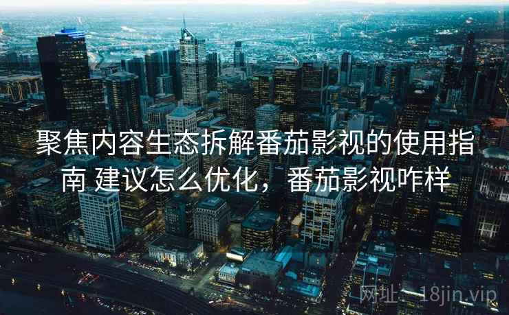 聚焦内容生态拆解番茄影视的使用指南 建议怎么优化，番茄影视咋样
