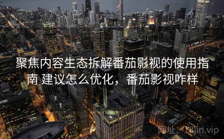 聚焦内容生态拆解番茄影视的使用指南 建议怎么优化，番茄影视咋样