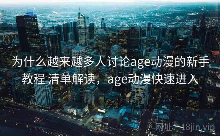 为什么越来越多人讨论age动漫的新手教程 清单解读，age动漫快速进入