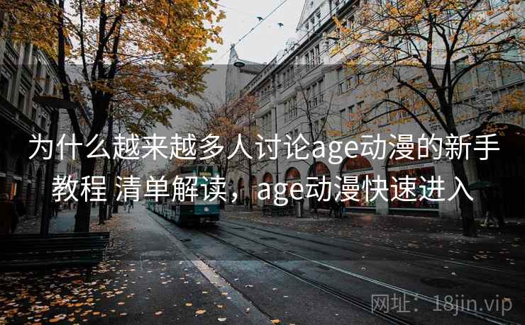 为什么越来越多人讨论age动漫的新手教程 清单解读，age动漫快速进入