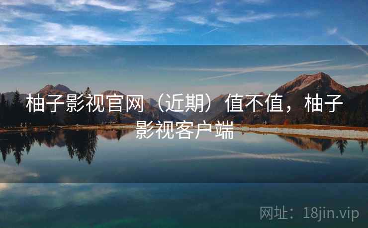 柚子影视官网（近期）值不值，柚子影视客户端