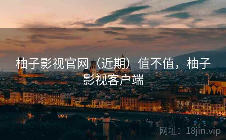 柚子影视官网（近期）值不值，柚子影视客户端