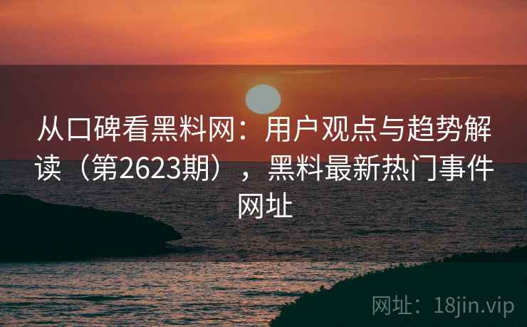从口碑看黑料网:用户观点与趋势解读(第2623期),黑料最新热门事件网址 从口碑看黑料网:用户观点与趋势解读(第2623期),黑料最新热门事件网址