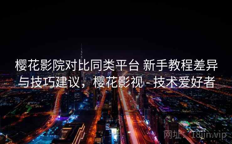 樱花影院对比同类平台 新手教程差异与技巧建议,樱花影视 - 技术爱好者 樱花影院对比同类平台 新手教程差异与技巧建议,樱花影视 - 技术爱好者