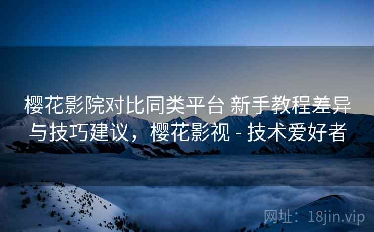 樱花影院对比同类平台 新手教程差异与技巧建议,樱花影视 - 技术爱好者 樱花影院对比同类平台 新手教程差异与技巧建议,樱花影视 - 技术爱好者