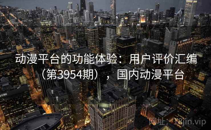 动漫平台的功能体验:用户评价汇编(第3954期),国内动漫平台 动漫平台的功能体验:用户评价汇编(第3954期),国内动漫平台