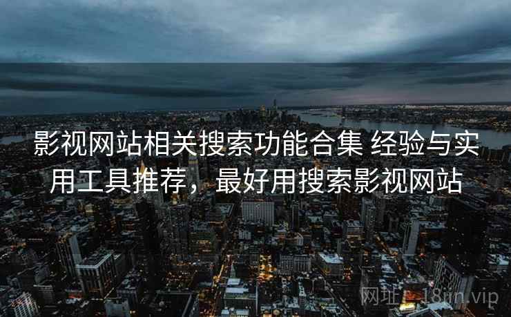 影视网站相关搜索功能合集 经验与实用工具推荐,最好用搜索影视网站 影视网站相关搜索功能合集 经验与实用工具推荐,最好用搜索影视网站