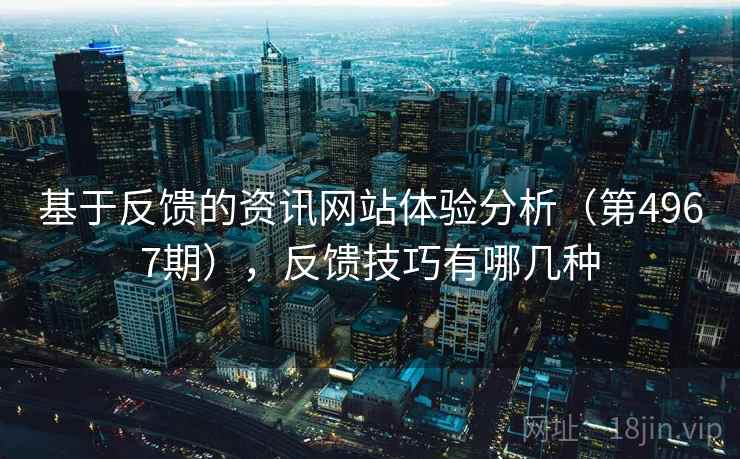 基于反馈的资讯网站体验分析（第4967期），反馈技巧有哪几种