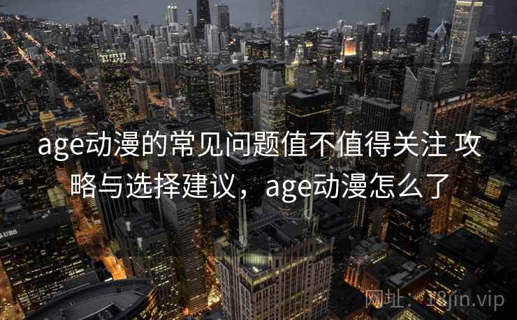 age动漫的常见问题值不值得关注 攻略与选择建议，age动漫怎么了