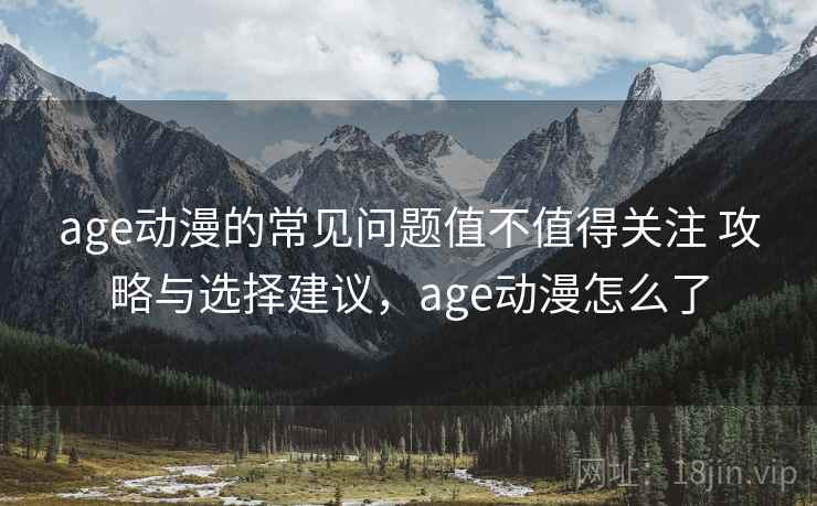 age动漫的常见问题值不值得关注 攻略与选择建议，age动漫怎么了