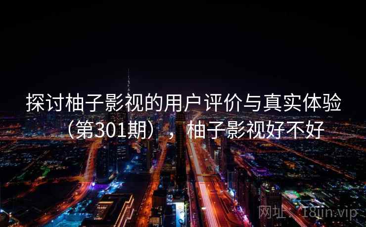 探讨柚子影视的用户评价与真实体验（第301期），柚子影视好不好