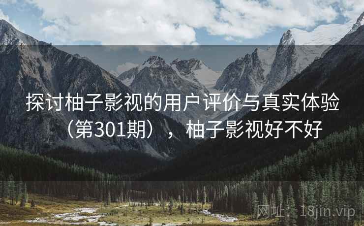 探讨柚子影视的用户评价与真实体验（第301期），柚子影视好不好