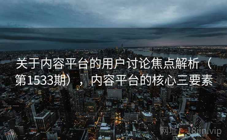 关于内容平台的用户讨论焦点解析（第1533期），内容平台的核心三要素