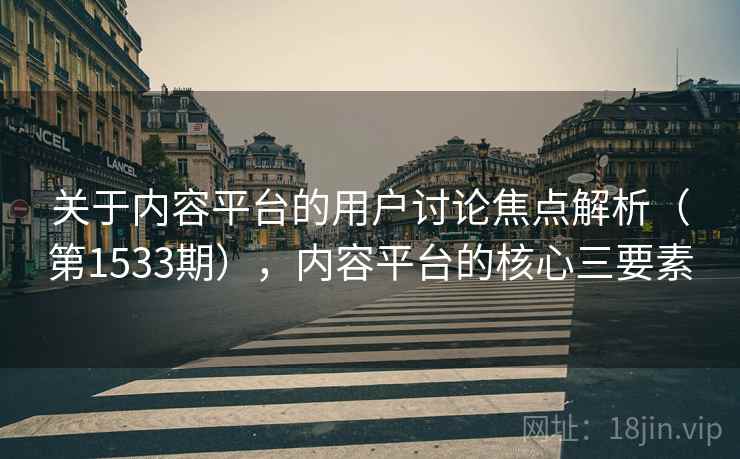 关于内容平台的用户讨论焦点解析（第1533期），内容平台的核心三要素