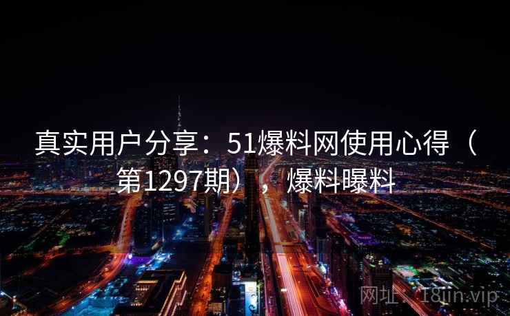 真实用户分享：51爆料网使用心得（第1297期），爆料曝料