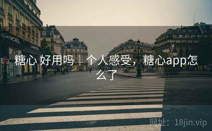 糖心 好用吗｜个人感受，糖心app怎么了