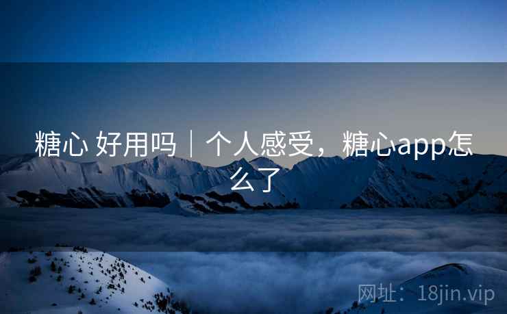 糖心 好用吗｜个人感受，糖心app怎么了