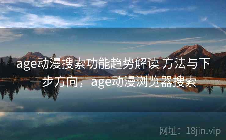 age动漫搜索功能趋势解读 方法与下一步方向，age动漫浏览器搜索