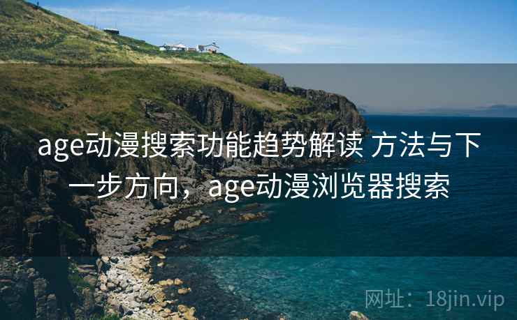 age动漫搜索功能趋势解读 方法与下一步方向，age动漫浏览器搜索