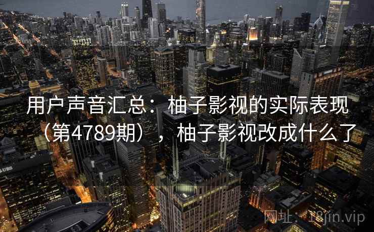 用户声音汇总：柚子影视的实际表现（第4789期），柚子影视改成什么了