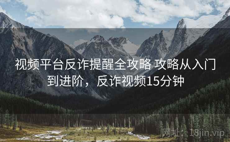 视频平台反诈提醒全攻略 攻略从入门到进阶，反诈视频15分钟