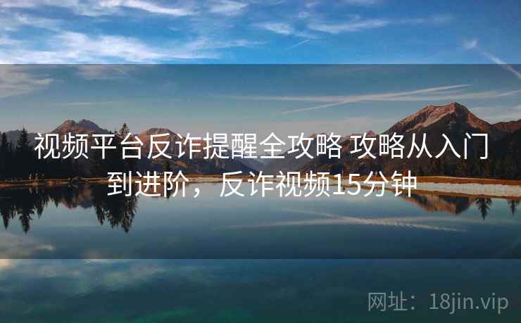 视频平台反诈提醒全攻略 攻略从入门到进阶，反诈视频15分钟