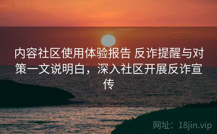 内容社区使用体验报告 反诈提醒与对策一文说明白，深入社区开展反诈宣传