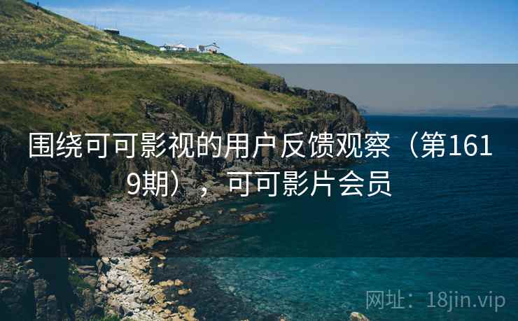 围绕可可影视的用户反馈观察（第1619期），可可影片会员
