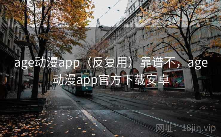 age动漫app（反复用）靠谱不，age动漫app官方下载安卓