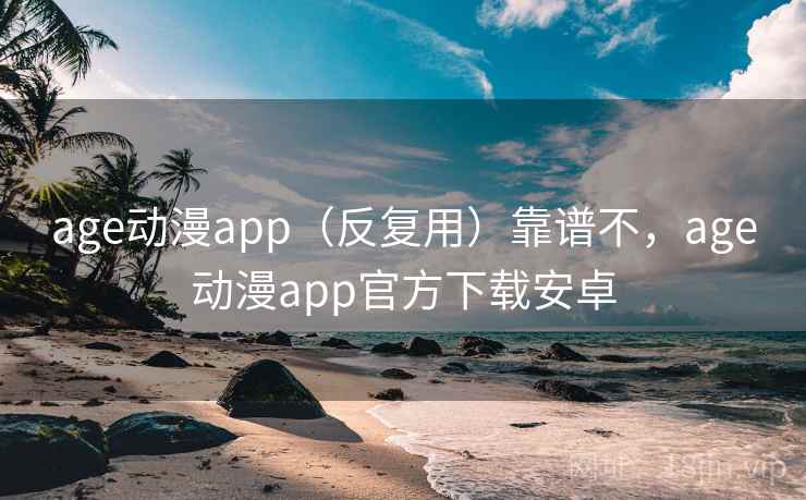 age动漫app（反复用）靠谱不，age动漫app官方下载安卓