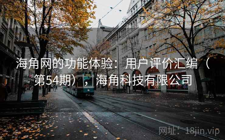 海角网的功能体验：用户评价汇编（第54期），海角科技有限公司