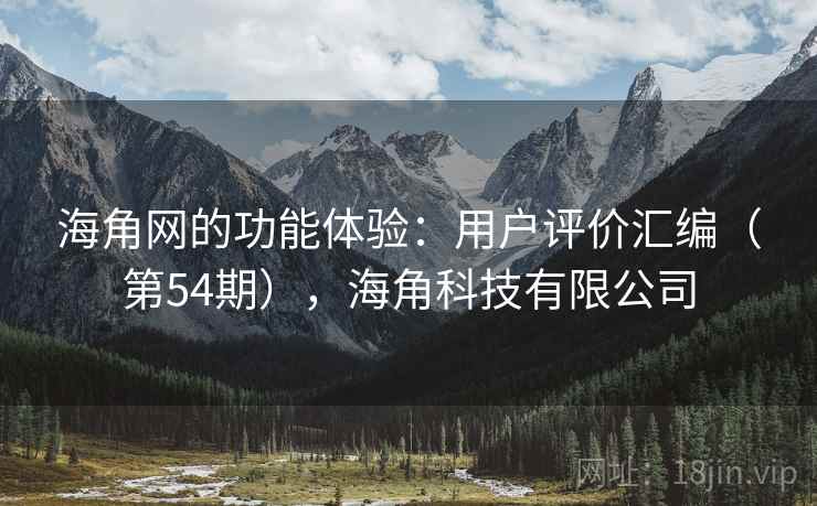 海角网的功能体验：用户评价汇编（第54期），海角科技有限公司