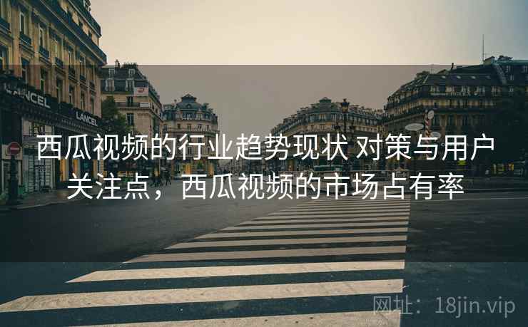 西瓜视频的行业趋势现状 对策与用户关注点，西瓜视频的市场占有率