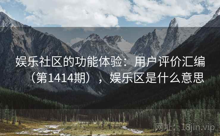 娱乐社区的功能体验：用户评价汇编（第1414期），娱乐区是什么意思