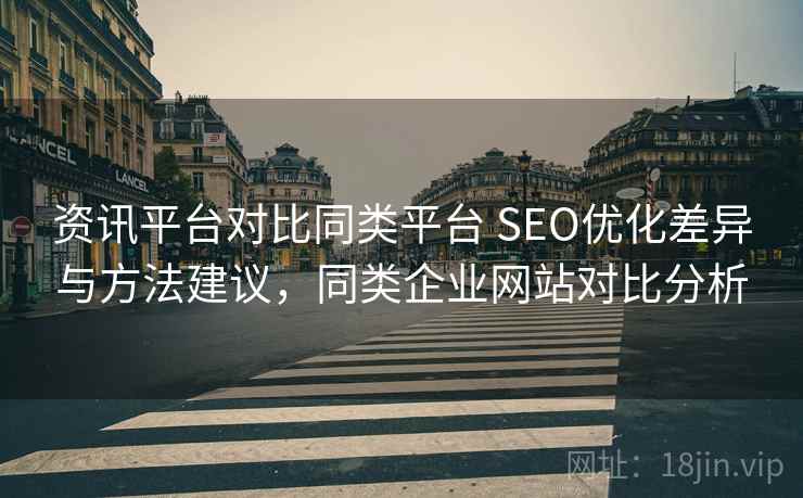 资讯平台对比同类平台 SEO优化差异与方法建议，同类企业网站对比分析